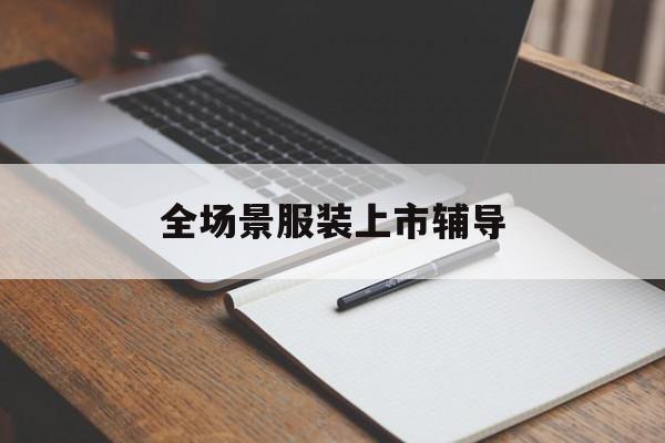 扬州市全场景服装上市辅导(服装怎么样打造场景化)