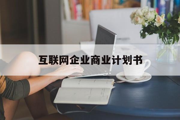 扬州市互联网企业商业计划书(互联网行业商业计划书侧重点)