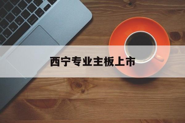 扬州市西宁专业主板上市(西宁有什么上市公司)