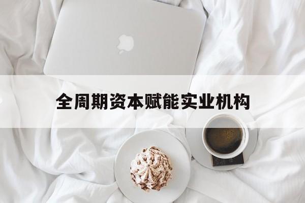 扬州市全周期资本赋能实业机构(全周期管理)