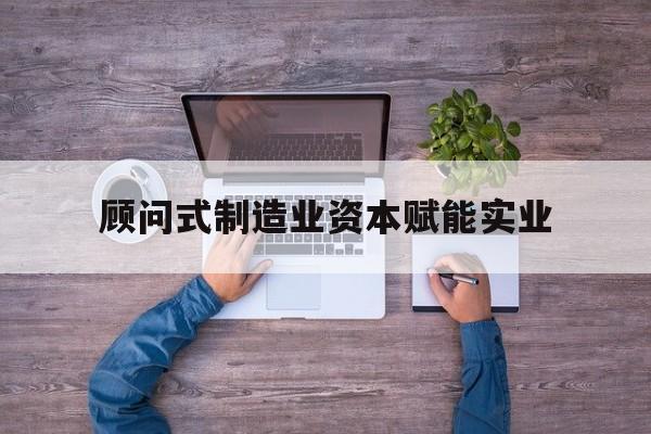 扬州市关于顾问式制造业资本赋能实业的信息