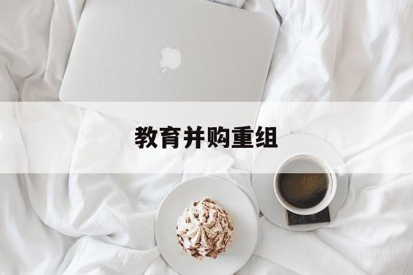 扬州市教育并购重组(近年并购重组经典案例)